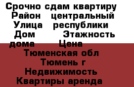 Срочно сдам квартиру. › Район ­ центральный › Улица ­ республики › Дом ­ 39 › Этажность дома ­ 9 › Цена ­ 14 000 - Тюменская обл., Тюмень г. Недвижимость » Квартиры аренда   